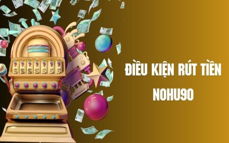 Điều Kiện Để Rút Tiền Nohu90